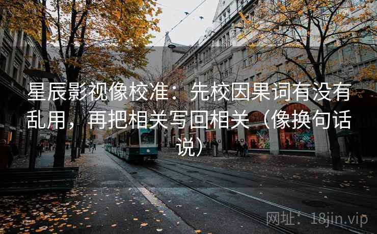 星辰影视像校准：先校因果词有没有乱用，再把相关写回相关（像换句话说）  第2张
