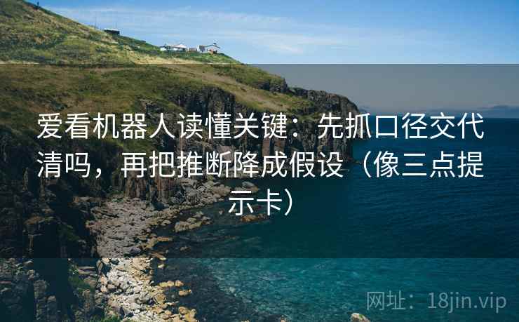 爱看机器人读懂关键：先抓口径交代清吗，再把推断降成假设（像三点提示卡）  第2张
