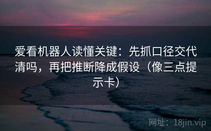 爱看机器人读懂关键：先抓口径交代清吗，再把推断降成假设（像三点提示卡）