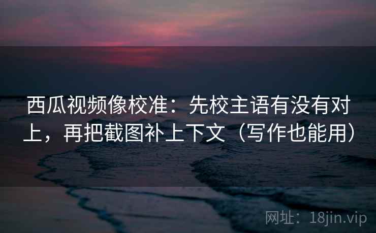 西瓜视频像校准:先校主语有没有对上,再把截图补上下文(写作也能用) 第2张 西瓜视频像校准:先校主语有没有对上,再把截图补上下文(写作也能用) 第2张