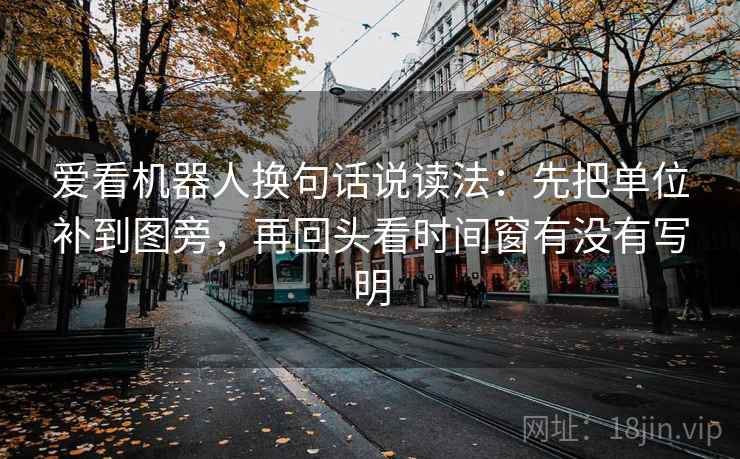 爱看机器人换句话说读法:先把单位补到图旁,再回头看时间窗有没有写明