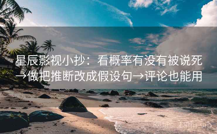 星辰影视小抄:看概率有没有被说死→做把推断改成假设句→评论也能用