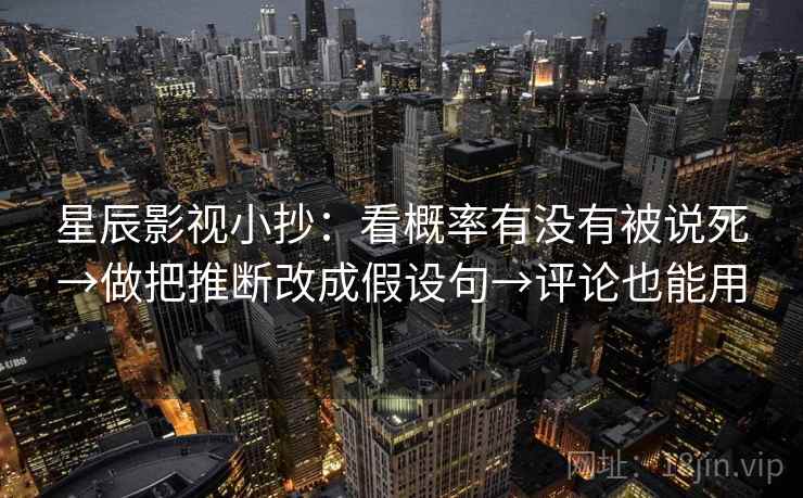 星辰影视小抄:看概率有没有被说死→做把推断改成假设句→评论也能用 第2张 星辰影视小抄:看概率有没有被说死→做把推断改成假设句→评论也能用 第2张