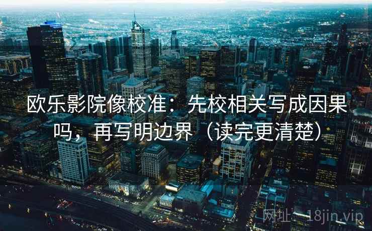 欧乐影院像校准:先校相关写成因果吗,再写明边界(读完更清楚)