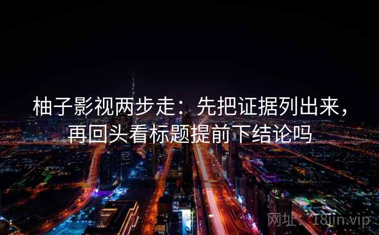 柚子影视两步走：先把证据列出来，再回头看标题提前下结论吗