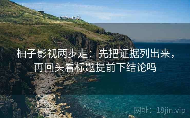 柚子影视两步走:先把证据列出来,再回头看标题提前下结论吗 第2张 柚子影视两步走:先把证据列出来,再回头看标题提前下结论吗 第2张