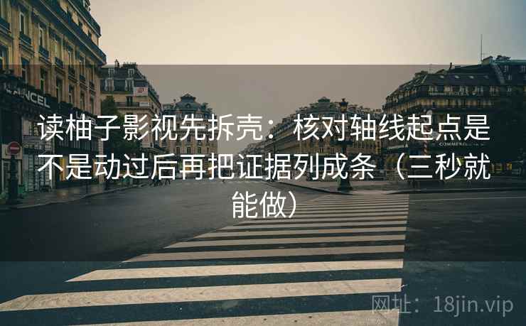 读柚子影视先拆壳:核对轴线起点是不是动过后再把证据列成条(三秒就能做)