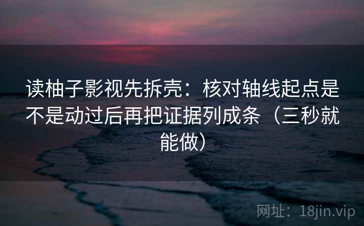 读柚子影视先拆壳:核对轴线起点是不是动过后再把证据列成条(三秒就能做) 第2张 读柚子影视先拆壳:核对轴线起点是不是动过后再把证据列成条(三秒就能做) 第2张