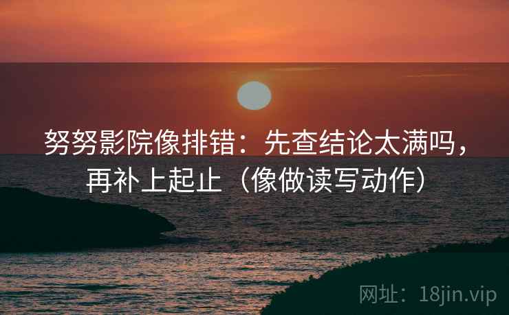 努努影院像排错：先查结论太满吗，再补上起止（像做读写动作）  第2张