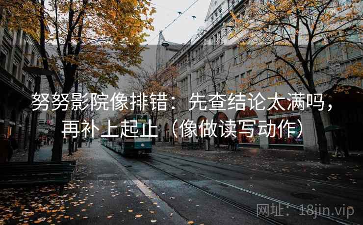 努努影院像排错：先查结论太满吗，再补上起止（像做读写动作）
