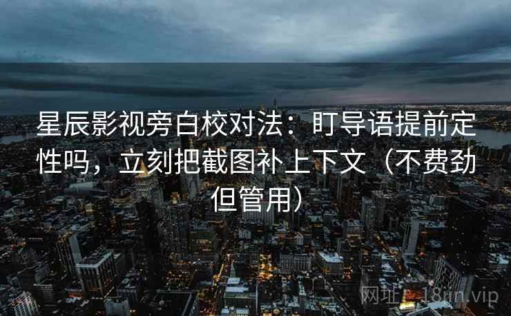 星辰影视旁白校对法：盯导语提前定性吗，立刻把截图补上下文（不费劲但管用）