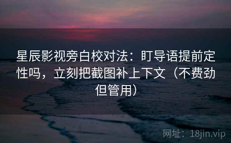 星辰影视旁白校对法：盯导语提前定性吗，立刻把截图补上下文（不费劲但管用）  第2张