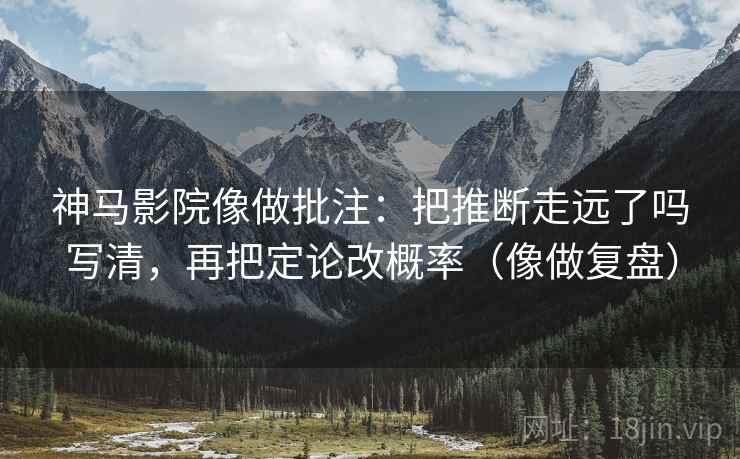 神马影院像做批注：把推断走远了吗写清，再把定论改概率（像做复盘）  第2张