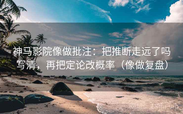 神马影院像做批注：把推断走远了吗写清，再把定论改概率（像做复盘）