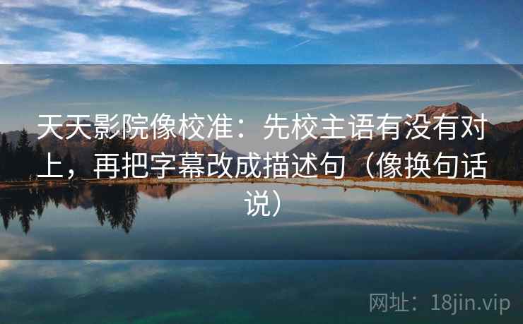 天天影院像校准：先校主语有没有对上，再把字幕改成描述句（像换句话说）  第2张