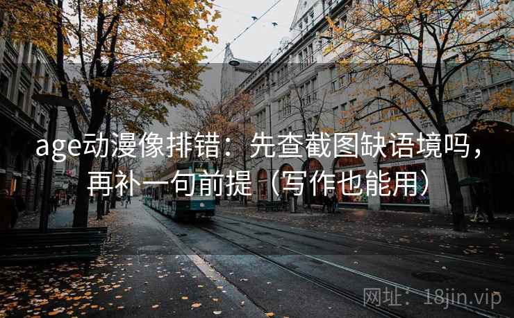 age动漫像排错:先查截图缺语境吗,再补一句前提(写作也能用)