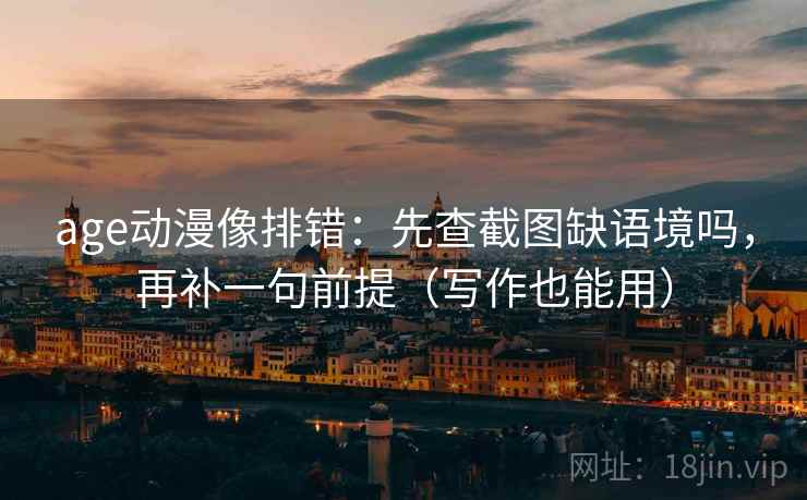age动漫像排错：先查截图缺语境吗，再补一句前提（写作也能用）  第2张