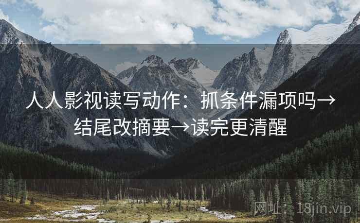 人人影视读写动作：抓条件漏项吗→结尾改摘要→读完更清醒
