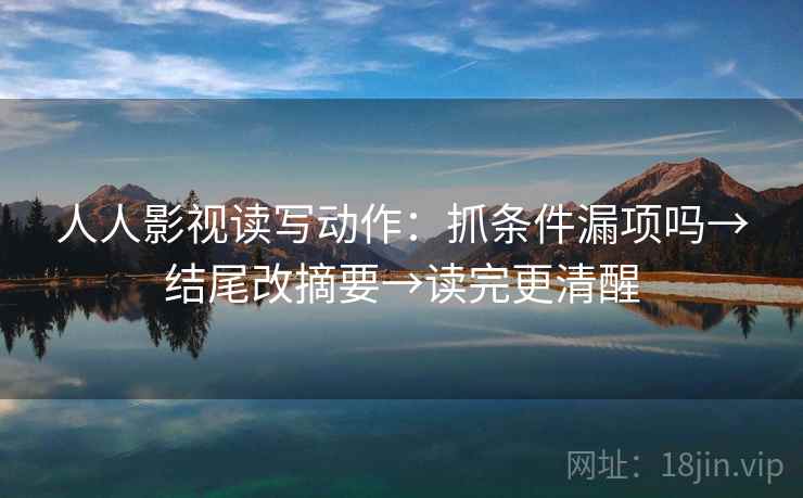 人人影视读写动作:抓条件漏项吗→结尾改摘要→读完更清醒 第2张 人人影视读写动作:抓条件漏项吗→结尾改摘要→读完更清醒 第2张