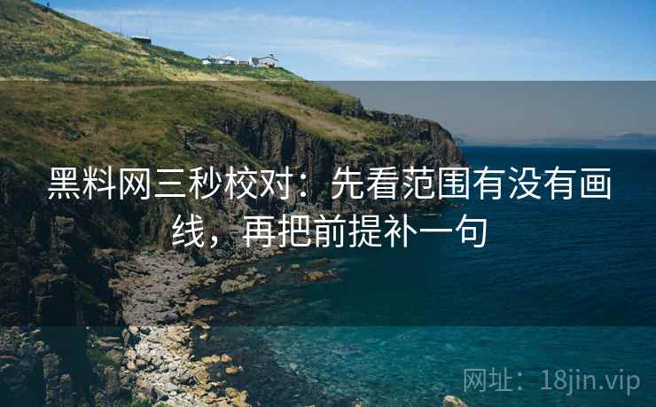 黑料网三秒校对:先看范围有没有画线,再把前提补一句