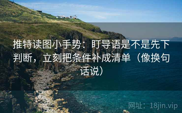 推特读图小手势：盯导语是不是先下判断，立刻把条件补成清单（像换句话说）