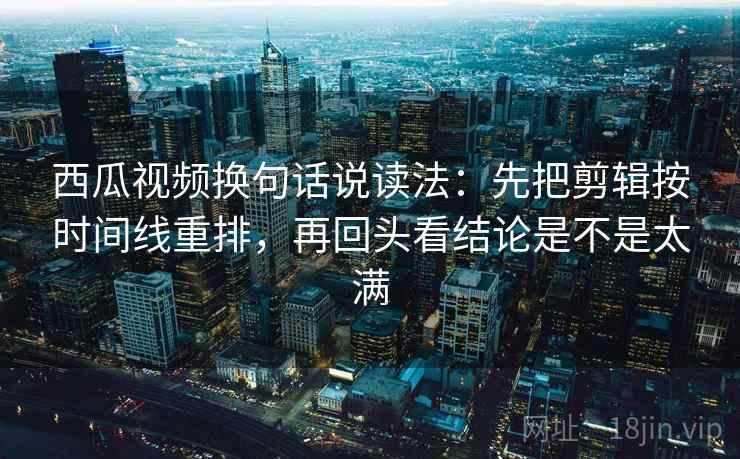 西瓜视频换句话说读法:先把剪辑按时间线重排,再回头看结论是不是太满 第2张 西瓜视频换句话说读法:先把剪辑按时间线重排,再回头看结论是不是太满 第2张