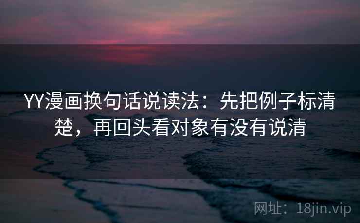 YY漫画换句话说读法:先把例子标清楚,再回头看对象有没有说清 第2张 YY漫画换句话说读法:先把例子标清楚,再回头看对象有没有说清 第2张