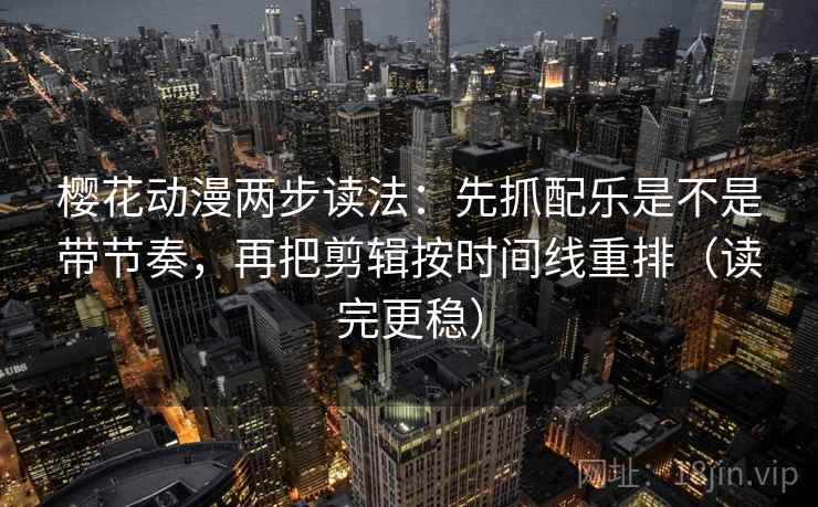 樱花动漫两步读法：先抓配乐是不是带节奏，再把剪辑按时间线重排（读完更稳）