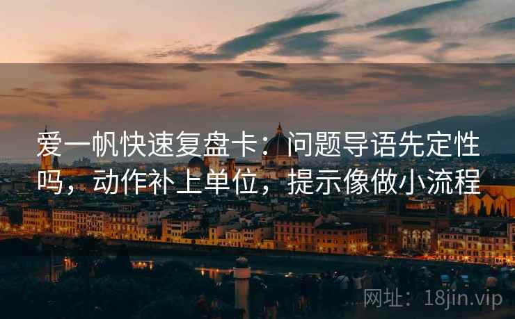 爱一帆快速复盘卡:问题导语先定性吗,动作补上单位,提示像做小流程