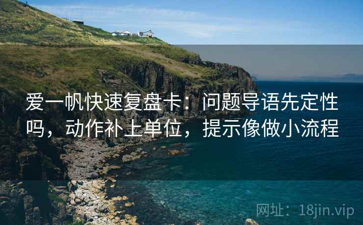 爱一帆快速复盘卡:问题导语先定性吗,动作补上单位,提示像做小流程 第2张 爱一帆快速复盘卡:问题导语先定性吗,动作补上单位,提示像做小流程 第2张