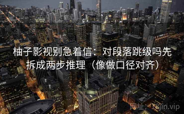柚子影视别急着信:对段落跳级吗先拆成两步推理(像做口径对齐) 第2张 柚子影视别急着信:对段落跳级吗先拆成两步推理(像做口径对齐) 第2张