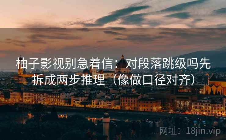 柚子影视别急着信：对段落跳级吗先拆成两步推理（像做口径对齐）