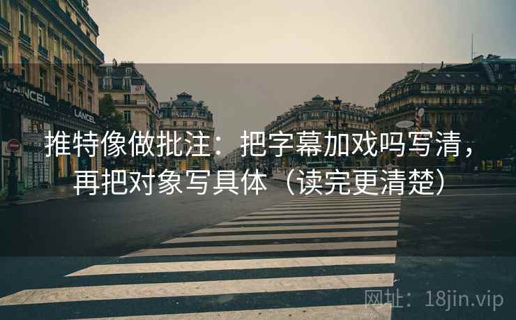 推特像做批注:把字幕加戏吗写清,再把对象写具体(读完更清楚)