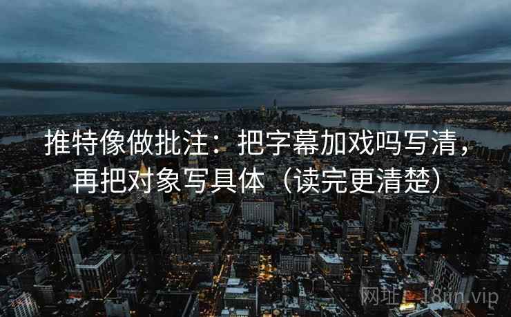 推特像做批注：把字幕加戏吗写清，再把对象写具体（读完更清楚）  第2张