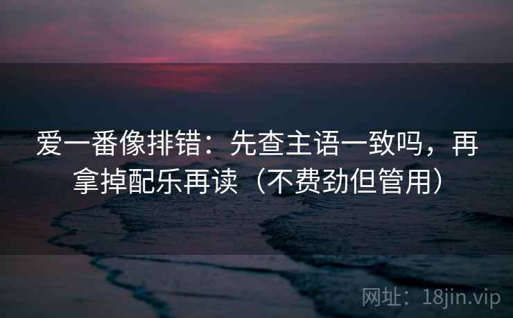 爱一番像排错:先查主语一致吗,再拿掉配乐再读(不费劲但管用) 第2张 爱一番像排错:先查主语一致吗,再拿掉配乐再读(不费劲但管用) 第2张