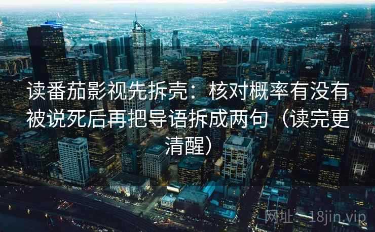 读番茄影视先拆壳:核对概率有没有被说死后再把导语拆成两句(读完更清醒)