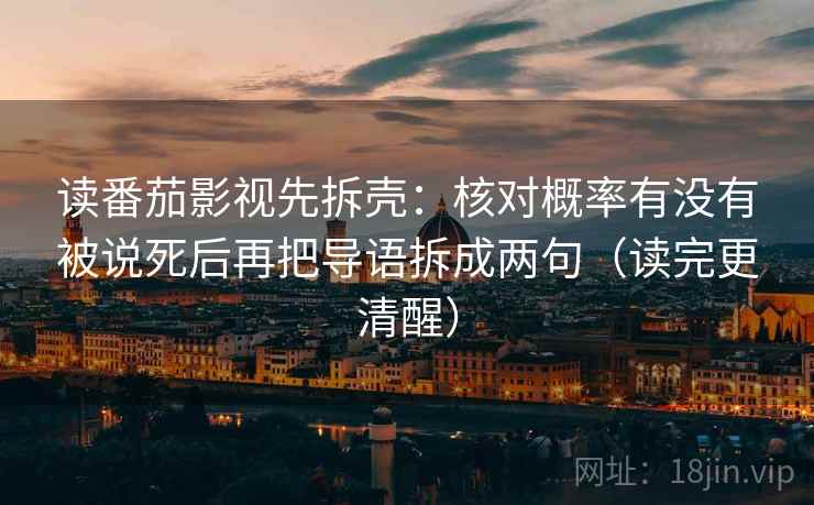 读番茄影视先拆壳:核对概率有没有被说死后再把导语拆成两句(读完更清醒) 第2张 读番茄影视先拆壳:核对概率有没有被说死后再把导语拆成两句(读完更清醒) 第2张