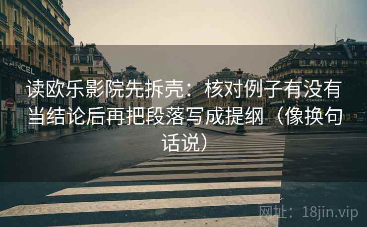 读欧乐影院先拆壳:核对例子有没有当结论后再把段落写成提纲(像换句话说)