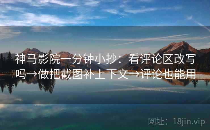 神马影院一分钟小抄：看评论区改写吗→做把截图补上下文→评论也能用