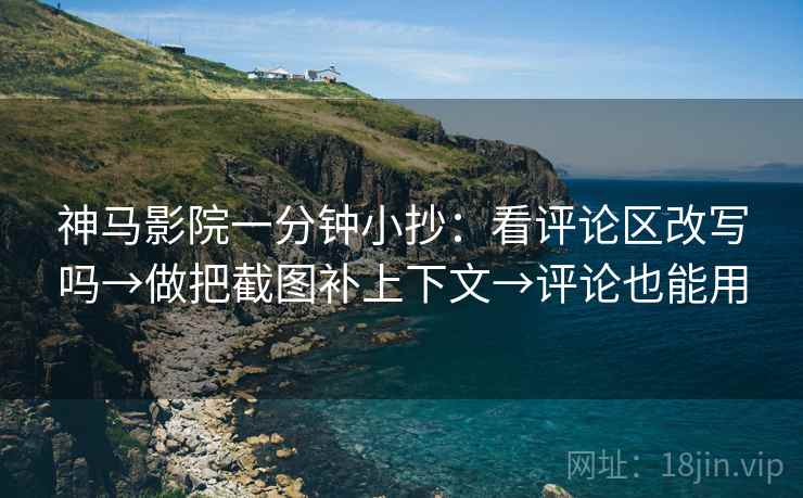 神马影院一分钟小抄:看评论区改写吗→做把截图补上下文→评论也能用 第2张 神马影院一分钟小抄:看评论区改写吗→做把截图补上下文→评论也能用 第2张