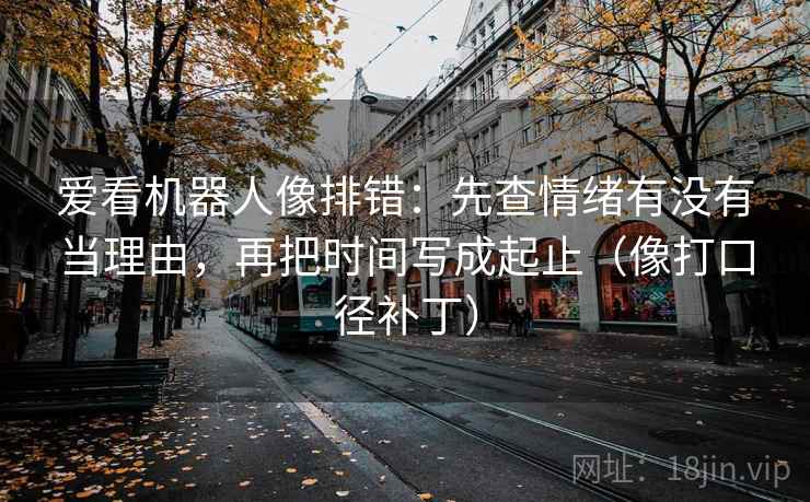 爱看机器人像排错：先查情绪有没有当理由，再把时间写成起止（像打口径补丁）