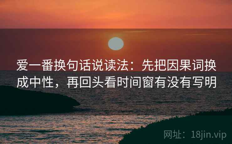 爱一番换句话说读法：先把因果词换成中性，再回头看时间窗有没有写明