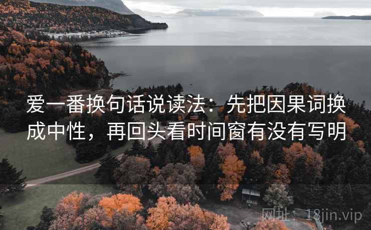 爱一番换句话说读法:先把因果词换成中性,再回头看时间窗有没有写明 第2张 爱一番换句话说读法:先把因果词换成中性,再回头看时间窗有没有写明 第2张