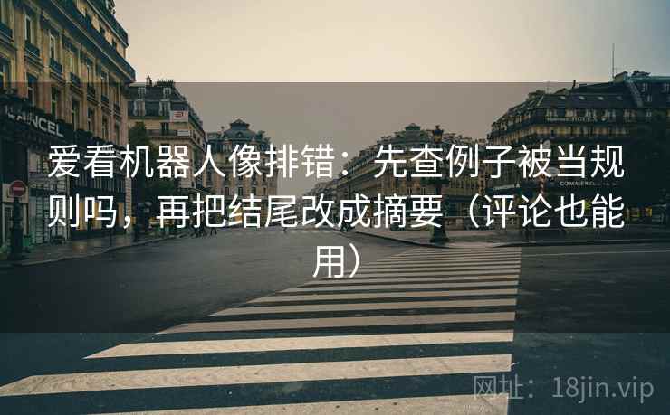 爱看机器人像排错：先查例子被当规则吗，再把结尾改成摘要（评论也能用）