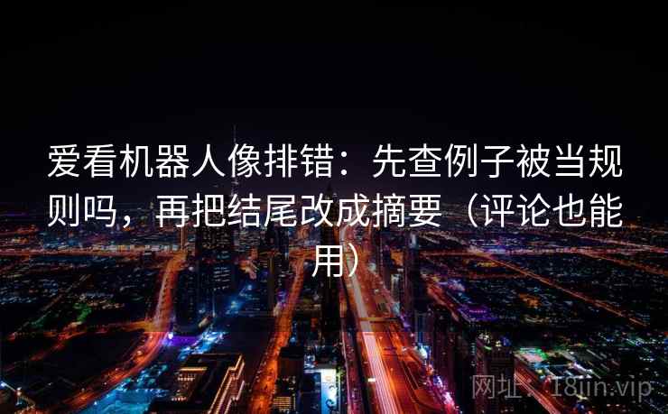 爱看机器人像排错:先查例子被当规则吗,再把结尾改成摘要(评论也能用) 第2张 爱看机器人像排错:先查例子被当规则吗,再把结尾改成摘要(评论也能用) 第2张