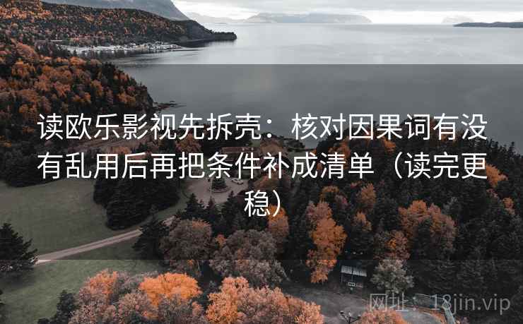 读欧乐影视先拆壳:核对因果词有没有乱用后再把条件补成清单(读完更稳)