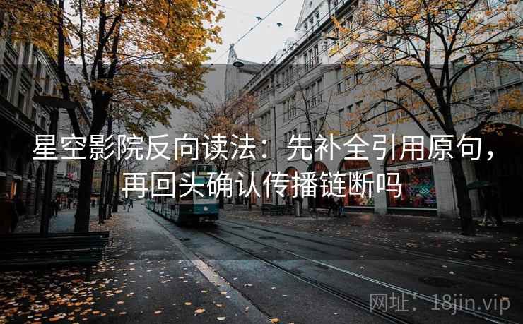 星空影院反向读法:先补全引用原句,再回头确认传播链断吗 第2张 星空影院反向读法:先补全引用原句,再回头确认传播链断吗 第2张