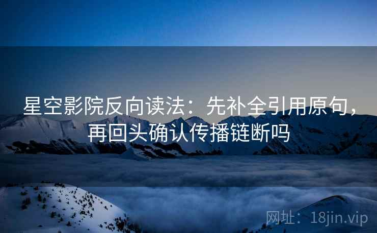星空影院反向读法：先补全引用原句，再回头确认传播链断吗