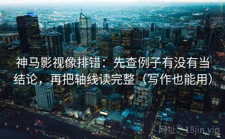 神马影视像排错:先查例子有没有当结论,再把轴线读完整(写作也能用)