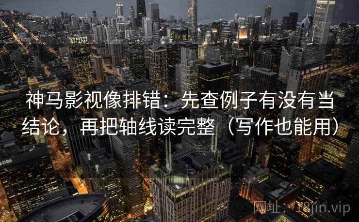 神马影视像排错：先查例子有没有当结论，再把轴线读完整（写作也能用）  第2张